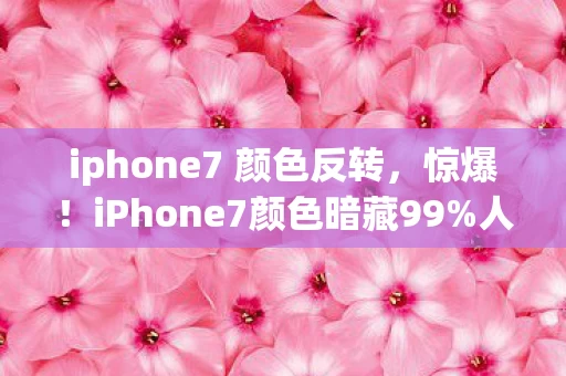 iphone7 颜色反转,惊爆!iPhone7颜色暗藏99%人不知的数值玄机,策划绝口不提! iphone7 颜色反转,惊爆!iPhone7颜色暗藏99%人不知的数值玄机,策划绝口不提!