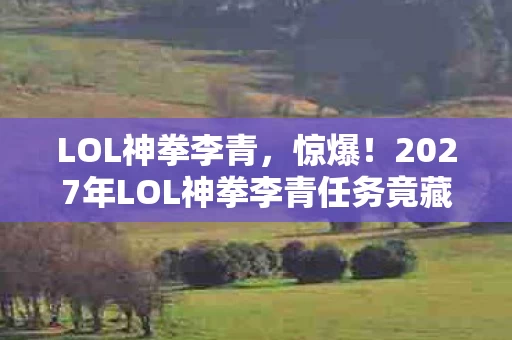 LOL神拳李青,惊爆!2027年LOL神拳李青任务竟藏3大逆天彩蛋? LOL神拳李青,惊爆!2027年LOL神拳李青任务竟藏3大逆天彩蛋?