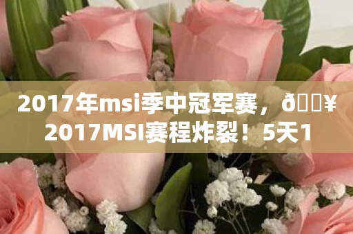 2017年msi季中冠军赛,🔥2017MSI赛程炸裂!5天12场神战,我的观赛DNA彻底燃爆了! 2017年msi季中冠军赛,🔥2017MSI赛程炸裂!5天12场神战,我的观赛DNA彻底燃爆了!