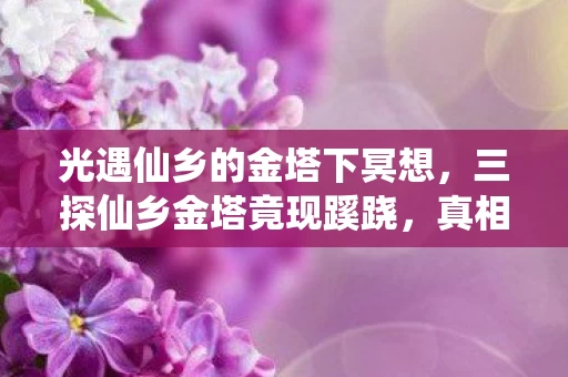 光遇仙乡的金塔下冥想，三探仙乡金塔竟现蹊跷，真相揭晓令人后背发凉！