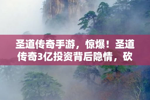 圣道传奇手游,惊爆!圣道传奇3亿投资背后隐情,砍玩法真相让人吓一跳! 圣道传奇手游,惊爆!圣道传奇3亿投资背后隐情,砍玩法真相让人吓一跳!