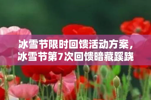 冰雪节限时回馈活动方案,冰雪节第7次回馈暗藏蹊跷,玩家后背发凉,这福利竟藏着大秘密! 冰雪节限时回馈活动方案,冰雪节第7次回馈暗藏蹊跷,玩家后背发凉,这福利竟藏着大秘密!