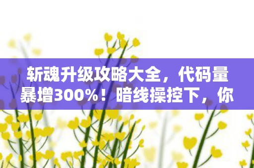 斩魂升级攻略大全,代码量暴增300%!暗线操控下,你的斩魂角色正在头皮发麻地叛乱 斩魂升级攻略大全,代码量暴增300%!暗线操控下,你的斩魂角色正在头皮发麻地叛乱