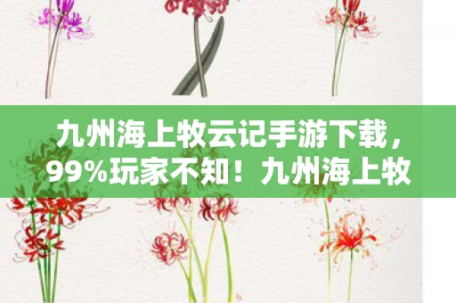 九州海上牧云记手游下载,99%玩家不知!九州海上牧云记手游隐藏剧情竟藏惊天秘密? 九州海上牧云记手游下载,99%玩家不知!九州海上牧云记手游隐藏剧情竟藏惊天秘密?