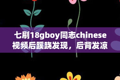 七刷18gboy同志chinese视频后蹊跷发现，后背发凉真相竟是……
