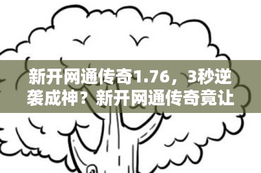 新开网通传奇1.76,3秒逆袭成神?新开网通传奇竟让我10年老骨灰重燃热血! 新开网通传奇1.76,3秒逆袭成神?新开网通传奇竟让我10年老骨灰重燃热血!