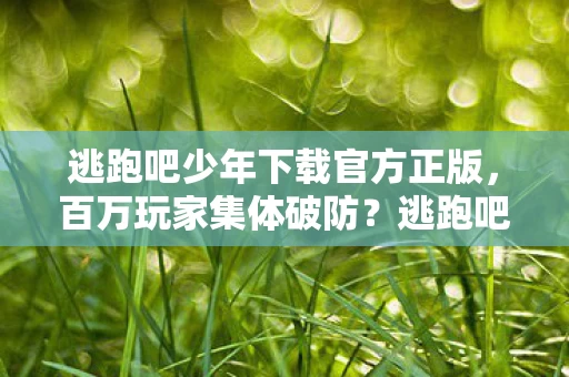 逃跑吧少年下载官方正版,百万玩家集体破防?逃跑吧少年人数谜团背后藏着多少心酸真相 逃跑吧少年下载官方正版,百万玩家集体破防?逃跑吧少年人数谜团背后藏着多少心酸真相