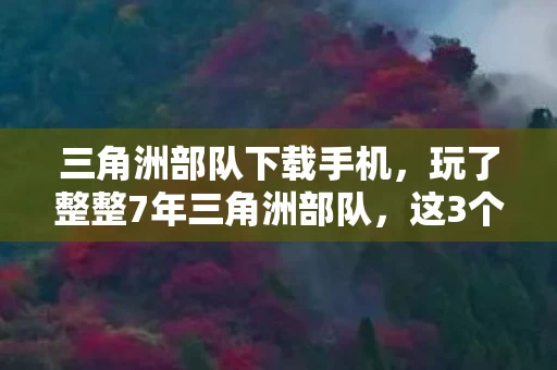 三角洲部队下载手机,玩了整整7年三角洲部队,这3个致命抉择让我至今难以释怀! 三角洲部队下载手机,玩了整整7年三角洲部队,这3个致命抉择让我至今难以释怀!