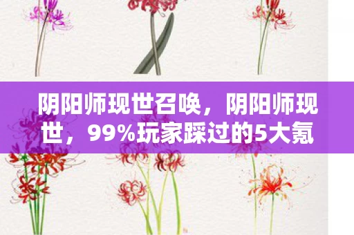 阴阳师现世召唤,阴阳师现世,99%玩家踩过的5大氪金猫腻,这波操作太上头! 阴阳师现世召唤,阴阳师现世,99%玩家踩过的5大氪金猫腻,这波操作太上头!