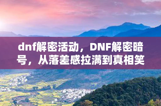 dnf解密活动,DNF解密暗号,从落差感拉满到真相笑着笑着哭了,这破游戏还能再战十年? dnf解密活动,DNF解密暗号,从落差感拉满到真相笑着笑着哭了,这破游戏还能再战十年?