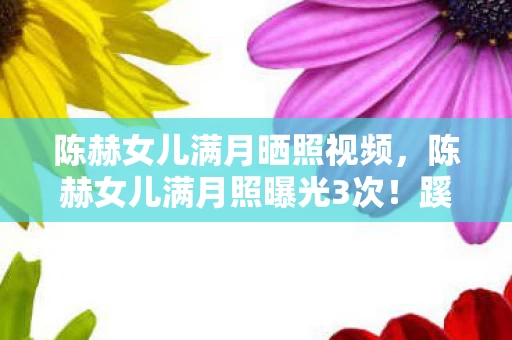 陈赫女儿满月晒照视频，陈赫女儿满月照曝光3次！蹊跷细节背后发凉，真相竟藏在这