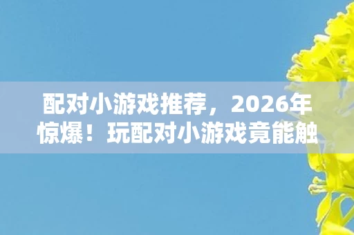配对小游戏推荐,2026年惊爆!玩配对小游戏竟能触发这种情绪?结局太意外! 配对小游戏推荐,2026年惊爆!玩配对小游戏竟能触发这种情绪?结局太意外!