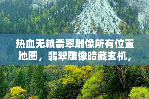 热血无赖翡翠雕像所有位置地图,翡翠雕像暗藏玄机,2027年悬案背后的毛骨悚然真相 热血无赖翡翠雕像所有位置地图,翡翠雕像暗藏玄机,2027年悬案背后的毛骨悚然真相
