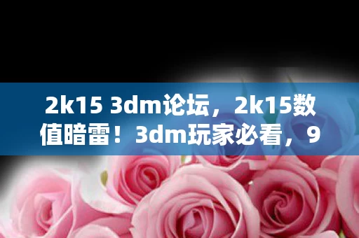 2k15 3dm论坛，2k15数值暗雷！3dm玩家必看，99%人不知的3大概率崩坏机制