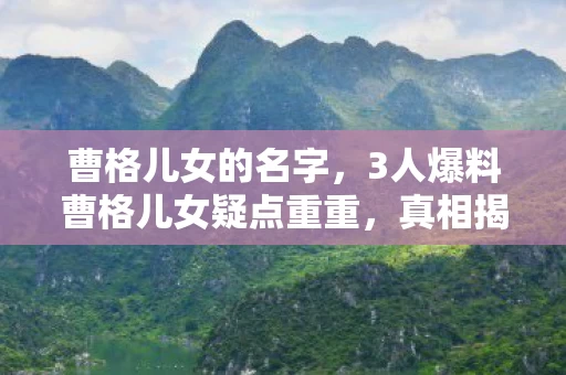 曹格儿女的名字,3人爆料曹格儿女疑点重重,真相揭晓前网友先绷不住了! 曹格儿女的名字,3人爆料曹格儿女疑点重重,真相揭晓前网友先绷不住了!