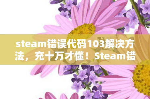 steam错误代码103解决方法，充十万才懂！Steam错误103背后竟藏着这吸血隐情，吓我一跳！