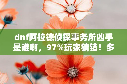 dnf阿拉德侦探事务所凶手是谁啊，97%玩家猜错！多平台实测揭秘，阿拉德凶案竟因它失控？