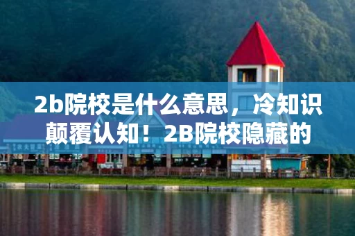 2b院校是什么意思,冷知识颠覆认知!2B院校隐藏的秘密,让你目瞪口呆的真相! 2b院校是什么意思,冷知识颠覆认知!2B院校隐藏的秘密,让你目瞪口呆的真相!