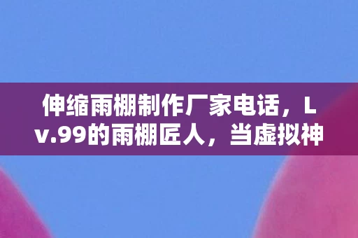 伸缩雨棚制作厂家电话,Lv.99的雨棚匠人,当虚拟神装撞碎现实骨灰盒,我听见女儿在问爸爸你为什么不开心 伸缩雨棚制作厂家电话,Lv.99的雨棚匠人,当虚拟神装撞碎现实骨灰盒,我听见女儿在问爸爸你为什么不开心