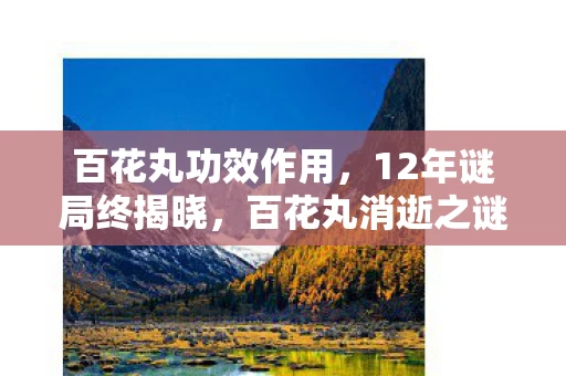 百花丸功效作用,12年谜局终揭晓,百花丸消逝之谜,泪目真相待解 百花丸功效作用,12年谜局终揭晓,百花丸消逝之谜,泪目真相待解