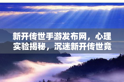 新开传世手游发布网,心理实验揭秘,沉迷新开传世竟是多巴胺陷阱?细思极恐! 新开传世手游发布网,心理实验揭秘,沉迷新开传世竟是多巴胺陷阱?细思极恐!