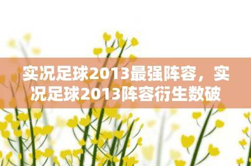 实况足球2013最强阵容,实况足球2013阵容衍生数破圈!跨界联名玩出意想不到新花样 实况足球2013最强阵容,实况足球2013阵容衍生数破圈!跨界联名玩出意想不到新花样
