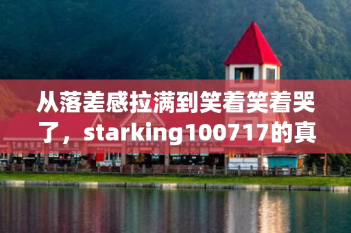 从落差感拉满到笑着笑着哭了,starking100717的真相竟如此扎心? 从落差感拉满到笑着笑着哭了,starking100717的真相竟如此扎心?