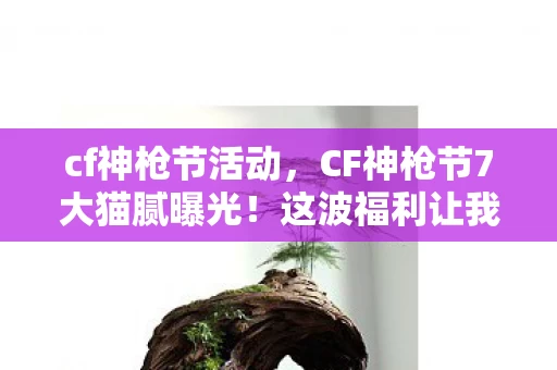 cf神枪节活动,CF神枪节7大猫腻曝光!这波福利让我氪到上头想卸载 cf神枪节活动,CF神枪节7大猫腻曝光!这波福利让我氪到上头想卸载