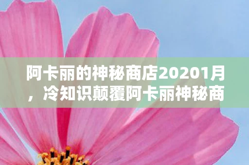 阿卡丽的神秘商店20201月,冷知识颠覆阿卡丽神秘商店2017年2月隐藏机制,这些设计让老玩家目瞪口呆! 阿卡丽的神秘商店20201月,冷知识颠覆阿卡丽神秘商店2017年2月隐藏机制,这些设计让老玩家目瞪口呆!