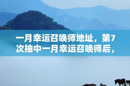 一月幸运召唤师地址,第7次抽中一月幸运召唤师后,蹊跷事件频发,真相让人后背发凉 一月幸运召唤师地址,第7次抽中一月幸运召唤师后,蹊跷事件频发,真相让人后背发凉