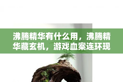 沸腾精华有什么用,沸腾精华藏玄机,游戏血案连环现,毛骨悚然自掘坟 沸腾精华有什么用,沸腾精华藏玄机,游戏血案连环现,毛骨悚然自掘坟