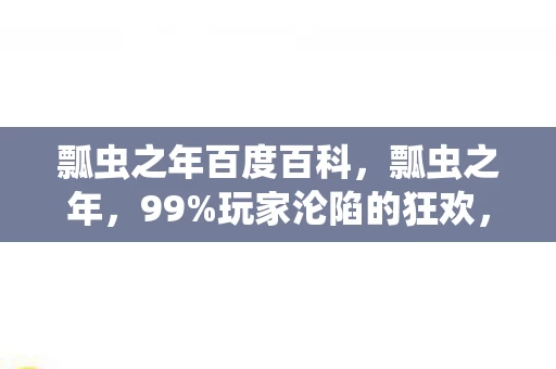 瓢虫之年百度百科,瓢虫之年,99%玩家沦陷的狂欢,为何只剩1%的人清醒逃离? 瓢虫之年百度百科,瓢虫之年,99%玩家沦陷的狂欢,为何只剩1%的人清醒逃离?