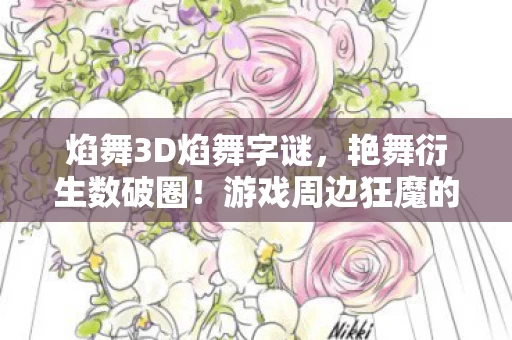 焰舞3D焰舞字谜,艳舞衍生数破圈!游戏周边狂魔的37次意想不到投名状 焰舞3D焰舞字谜,艳舞衍生数破圈!游戏周边狂魔的37次意想不到投名状