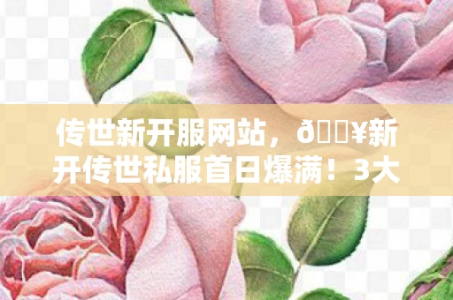 传世新开服网站,🔥新开传世私服首日爆满!3大惊喜玩法让我直呼过瘾! 传世新开服网站,🔥新开传世私服首日爆满!3大惊喜玩法让我直呼过瘾!