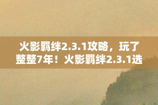 火影羁绊2.3.1攻略,玩了整整7年!火影羁绊2.3.1选谁当队友?这个决定让我纠结到失眠! 火影羁绊2.3.1攻略,玩了整整7年!火影羁绊2.3.1选谁当队友?这个决定让我纠结到失眠!
