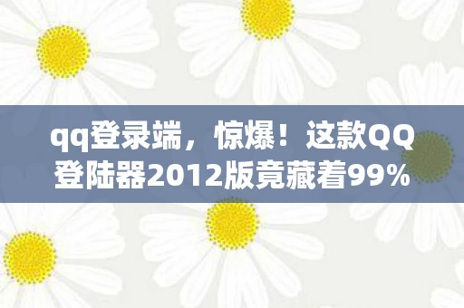 qq登录端,惊爆!这款QQ登陆器2012版竟藏着99%人不知的隐藏功能? qq登录端,惊爆!这款QQ登陆器2012版竟藏着99%人不知的隐藏功能?