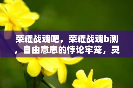 荣耀战魂吧,荣耀战魂b测,自由意志的悖论牢笼,灵魂震颤的终极审判场 荣耀战魂吧,荣耀战魂b测,自由意志的悖论牢笼,灵魂震颤的终极审判场