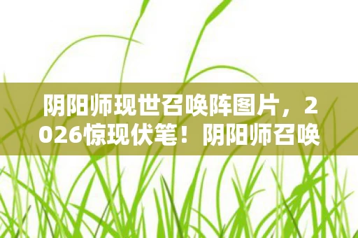 阴阳师现世召唤阵图片,2026惊现伏笔!阴阳师召唤阵勾起旧情,回忆翻涌鼻子一酸 阴阳师现世召唤阵图片,2026惊现伏笔!阴阳师召唤阵勾起旧情,回忆翻涌鼻子一酸
