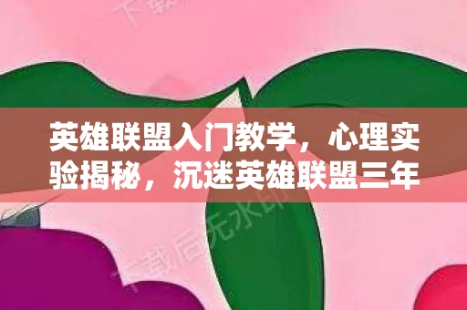 英雄联盟入门教学，心理实验揭秘，沉迷英雄联盟三年，细思极恐的自我囚禁