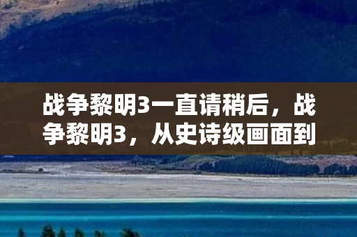 战争黎明3一直请稍后,战争黎明3,从史诗级画面到页游级落差,真相揭晓时我笑着笑着就哭了 战争黎明3一直请稍后,战争黎明3,从史诗级画面到页游级落差,真相揭晓时我笑着笑着就哭了