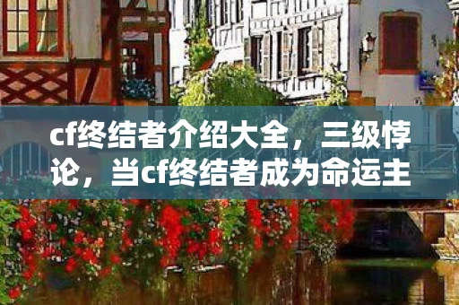 cf终结者介绍大全,三级悖论,当cf终结者成为命运主宰,灵魂震颤的自由囚笼 cf终结者介绍大全,三级悖论,当cf终结者成为命运主宰,灵魂震颤的自由囚笼