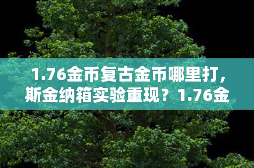 1.76金币复古金币哪里打,斯金纳箱实验重现?1.76金币复古沉迷陷阱细思极恐 1.76金币复古金币哪里打,斯金纳箱实验重现?1.76金币复古沉迷陷阱细思极恐