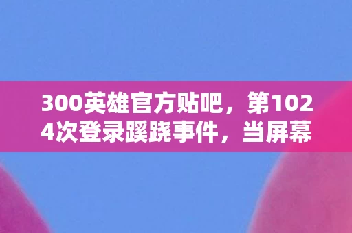 300英雄官方贴吧,第1024次登录蹊跷事件,当屏幕亮起的瞬间,后背发凉的真相 300英雄官方贴吧,第1024次登录蹊跷事件,当屏幕亮起的瞬间,后背发凉的真相