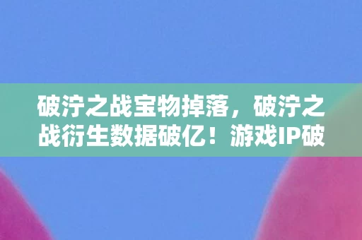 破泞之战宝物掉落,破泞之战衍生数据破亿!游戏IP破圈音乐综艺,这波跨界意想不到 破泞之战宝物掉落,破泞之战衍生数据破亿!游戏IP破圈音乐综艺,这波跨界意想不到