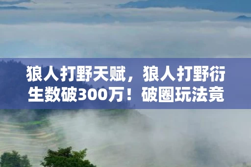 狼人打野天赋，狼人打野衍生数破300万！破圈玩法竟让音乐综艺与时尚秀场集体沦陷