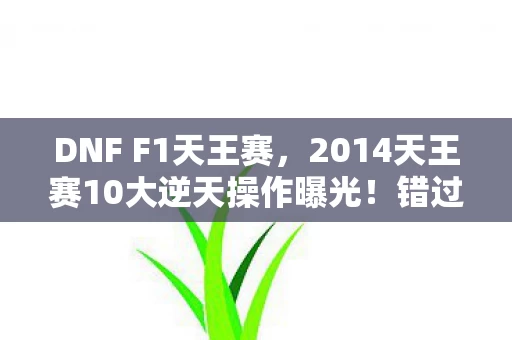 DNF F1天王赛，2014天王赛10大逆天操作曝光！错过这波操作心得，你已落后十年！