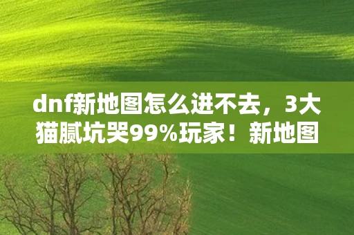 dnf新地图怎么进不去，3大猫腻坑哭99%玩家！新地图进法竟藏着这波上头操作