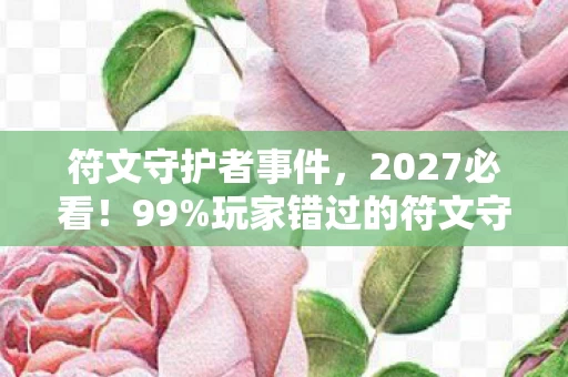 符文守护者事件,2027必看!99%玩家错过的符文守护者3大隐藏机制,错过血亏! 符文守护者事件,2027必看!99%玩家错过的符文守护者3大隐藏机制,错过血亏!