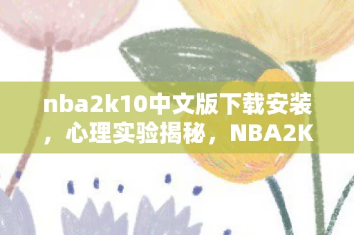 nba2k10中文版下载安装，心理实验揭秘，NBA2K10中文版如何让你沉迷？细思极恐！