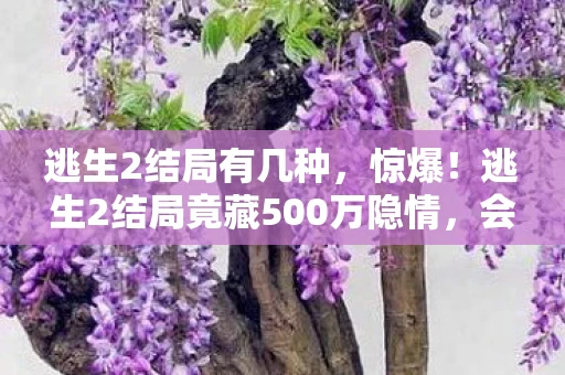 逃生2结局有几种,惊爆!逃生2结局竟藏500万隐情,会议室争吵真相让人吓一跳! 逃生2结局有几种,惊爆!逃生2结局竟藏500万隐情,会议室争吵真相让人吓一跳!